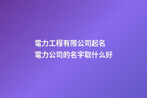 電力工程有限公司起名 電力公司的名字取什么好-第1張-公司起名-玄機派